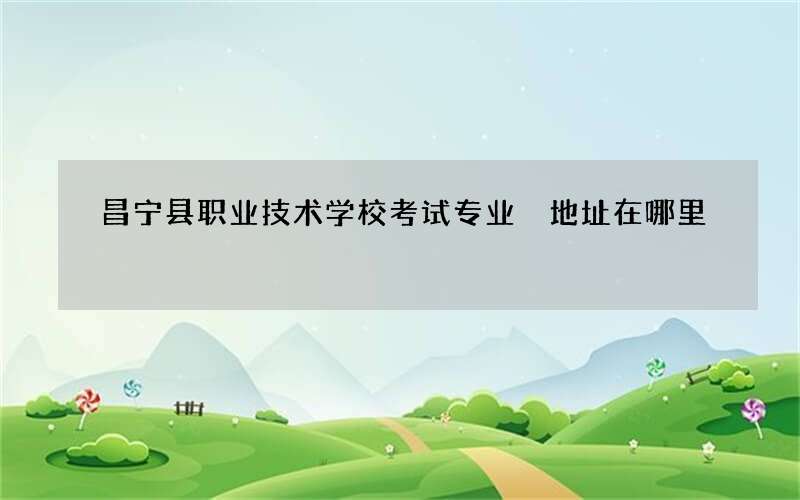 昌宁县职业技术学校考试专业 地址在哪里